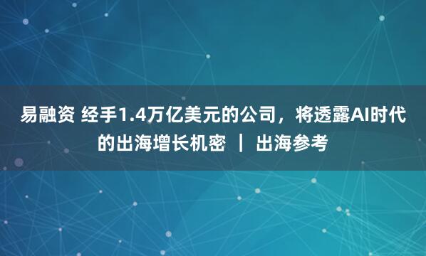 易融资 经手1.4万亿美元的公司，将透露AI时代的出海增长机密 ｜ 出海参考