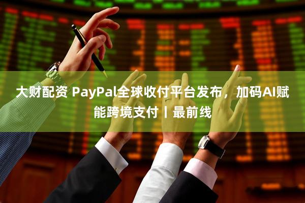大财配资 PayPal全球收付平台发布，加码AI赋能跨境支付丨最前线