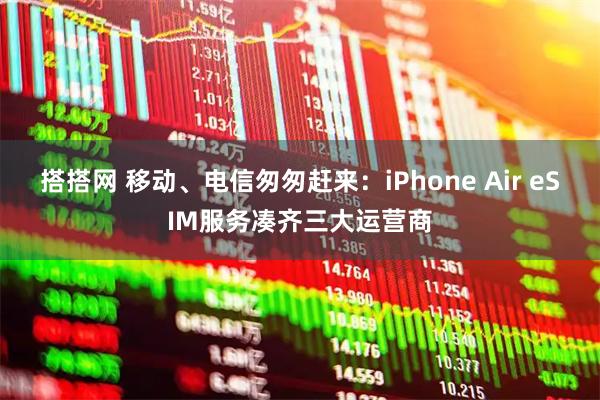搭搭网 移动、电信匆匆赶来：iPhone Air eSIM服务凑齐三大运营商