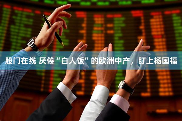 股门在线 厌倦“白人饭”的欧洲中产，盯上杨国福