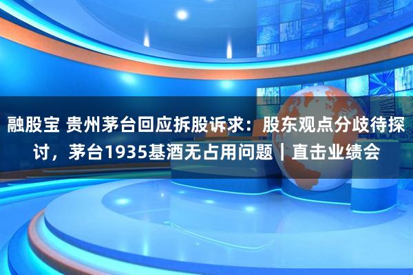 融股宝 贵州茅台回应拆股诉求：股东观点分歧待探讨，茅台1935基酒无占用问题｜直击业绩会