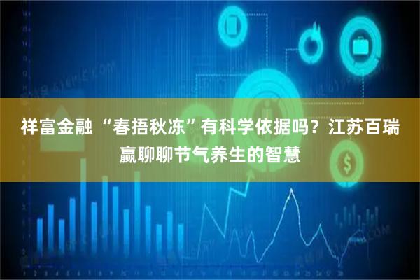 祥富金融 “春捂秋冻”有科学依据吗？江苏百瑞赢聊聊节气养生的智慧