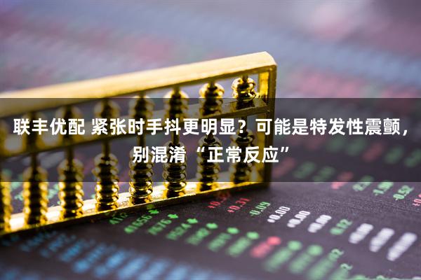 联丰优配 紧张时手抖更明显？可能是特发性震颤，别混淆 “正常反应”