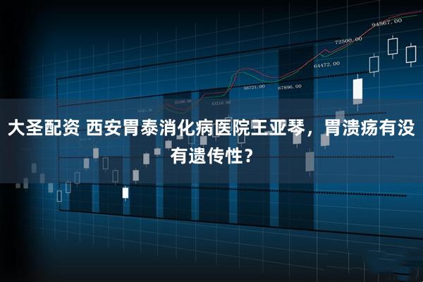 大圣配资 西安胃泰消化病医院王亚琴，胃溃疡有没有遗传性？