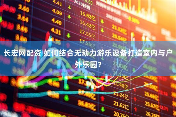 长宏网配资 如何结合无动力游乐设备打造室内与户外乐园？