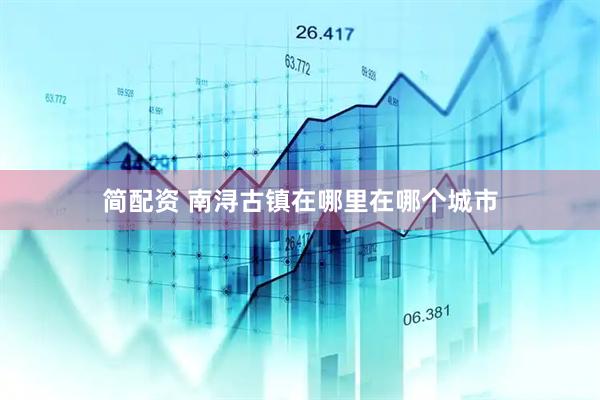 简配资 南浔古镇在哪里在哪个城市