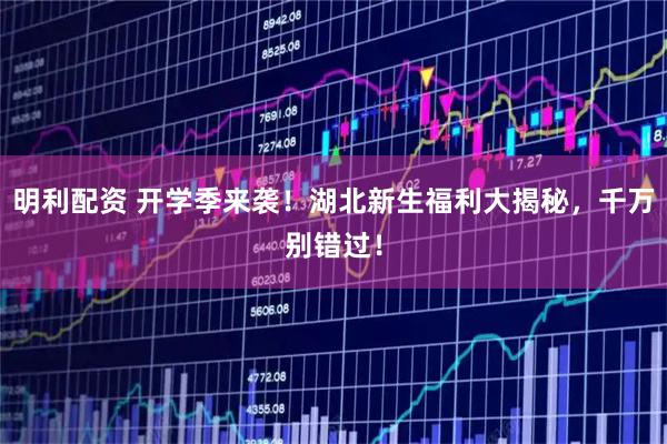 明利配资 开学季来袭！湖北新生福利大揭秘，千万别错过！