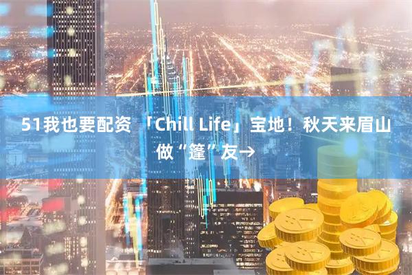 51我也要配资 「Chill Life」宝地！秋天来眉山做“篷”友→