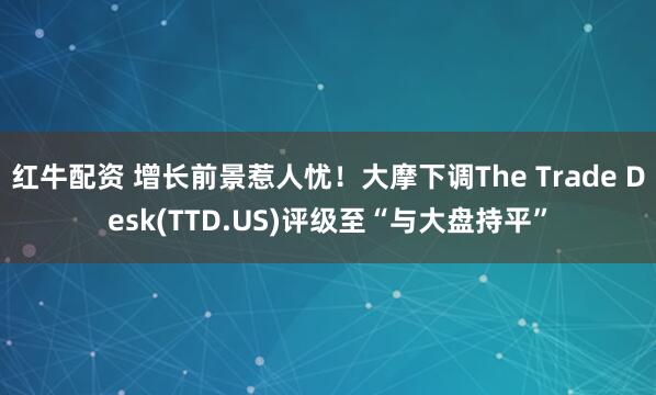 红牛配资 增长前景惹人忧！大摩下调The Trade Desk(TTD.US)评级至“与大盘持平”