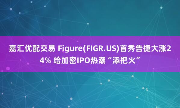 嘉汇优配交易 Figure(FIGR.US)首秀告捷大涨24% 给加密IPO热潮“添把火”