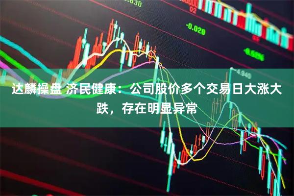 达麟操盘 济民健康：公司股价多个交易日大涨大跌，存在明显异常