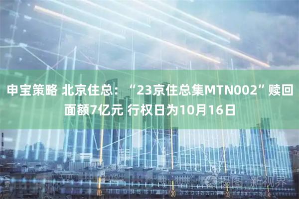 申宝策略 北京住总：“23京住总集MTN002”赎回面额7亿元 行权日为10月16日