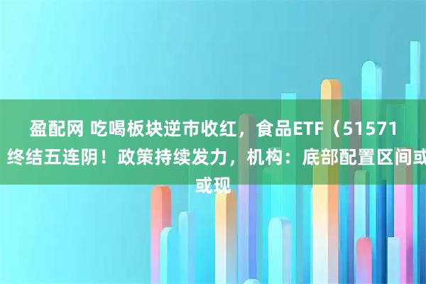盈配网 吃喝板块逆市收红，食品ETF（515710）终结五连阴！政策持续发力，机构：底部配置区间或现
