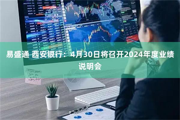 易盛通 西安银行：4月30日将召开2024年度业绩说明会
