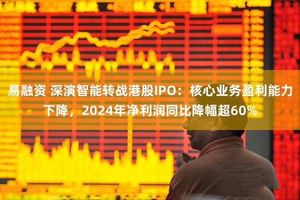 易融资 深演智能转战港股IPO：核心业务盈利能力下降，2024年净利润同比降幅超60%