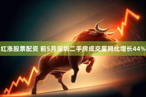 红涨股票配资 前5月深圳二手房成交量同比增长44%