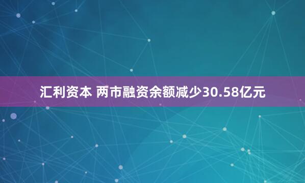 汇利资本 两市融资余额减少30.58亿元