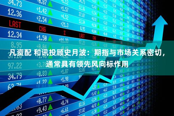 凡资配 和讯投顾史月波：期指与市场关系密切，通常具有领先风向标作用
