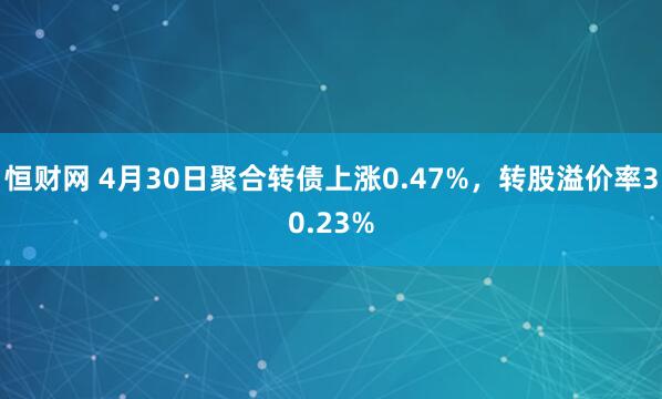 恒财网 4月30日聚合转债上涨0.47%，转股溢价率30.23%