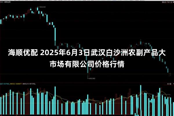 海顺优配 2025年6月3日武汉白沙洲农副产品大市场有限公司价格行情
