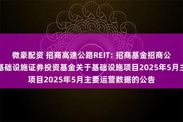 微豪配资 招商高速公路REIT: 招商基金招商公路高速公路封闭式基础设施证券投资基金关于基础设施项目2025年5月主要运营数据的公告