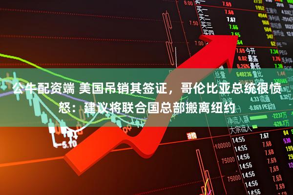 公牛配资端 美国吊销其签证，哥伦比亚总统很愤怒：建议将联合国总部搬离纽约