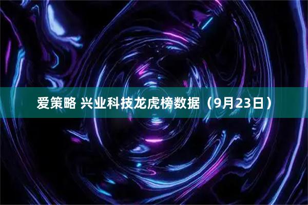 爱策略 兴业科技龙虎榜数据（9月23日）