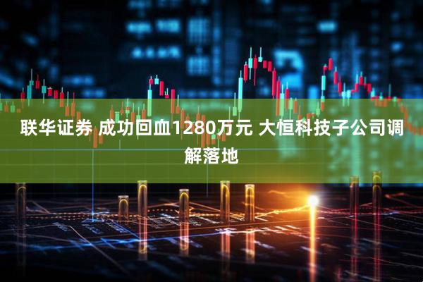 联华证券 成功回血1280万元 大恒科技子公司调解落地