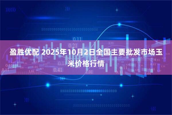 盈胜优配 2025年10月2日全国主要批发市场玉米价格行情