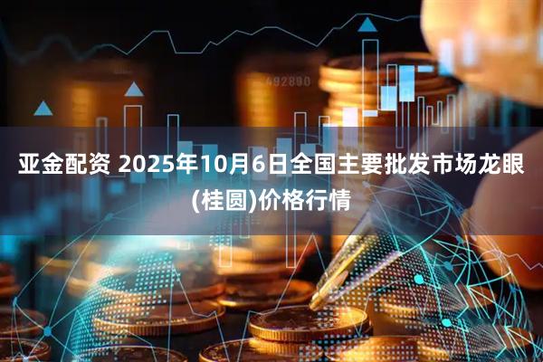 亚金配资 2025年10月6日全国主要批发市场龙眼(桂圆)价格行情