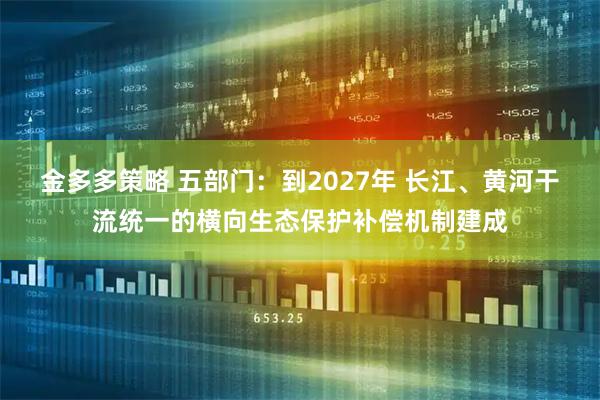 金多多策略 五部门：到2027年 长江、黄河干流统一的横向生态保护补偿机制建成