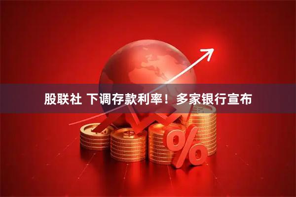股联社 下调存款利率！多家银行宣布