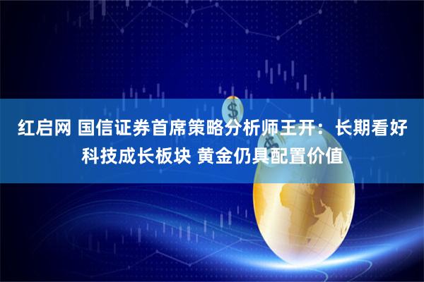 红启网 国信证券首席策略分析师王开：长期看好科技成长板块 黄金仍具配置价值
