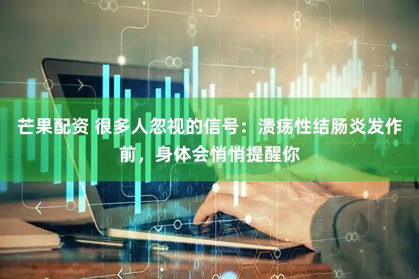 芒果配资 很多人忽视的信号：溃疡性结肠炎发作前，身体会悄悄提醒你