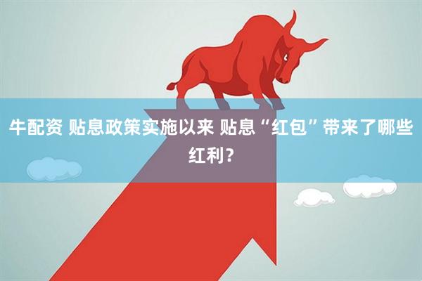 牛配资 贴息政策实施以来 贴息“红包”带来了哪些红利？