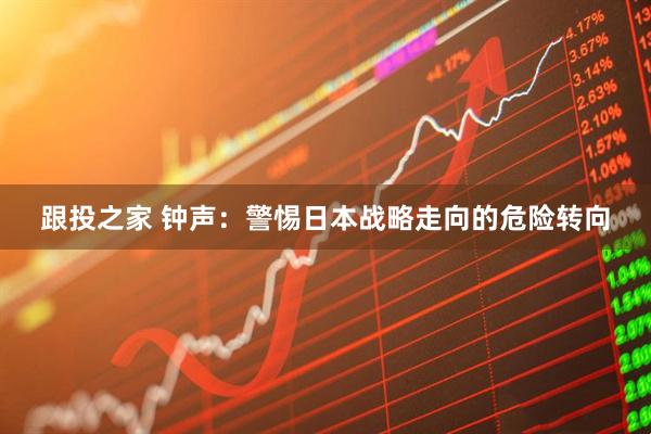 跟投之家 钟声：警惕日本战略走向的危险转向