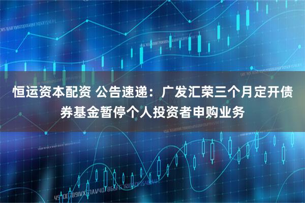 恒运资本配资 公告速递：广发汇荣三个月定开债券基金暂停个人投资者申购业务
