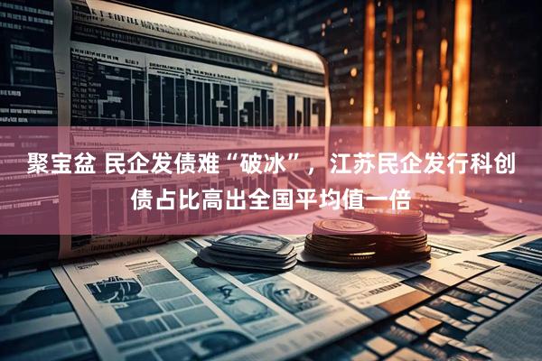 聚宝盆 民企发债难“破冰”，江苏民企发行科创债占比高出全国平均值一倍