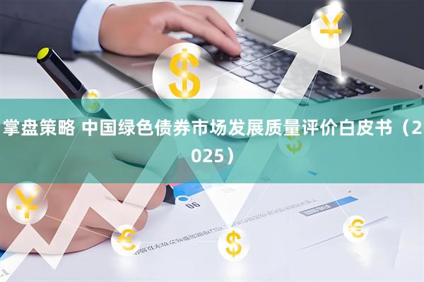 掌盘策略 中国绿色债券市场发展质量评价白皮书（2025）