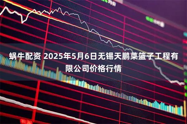 蜗牛配资 2025年5月6日无锡天鹏菜篮子工程有限公司价格行情