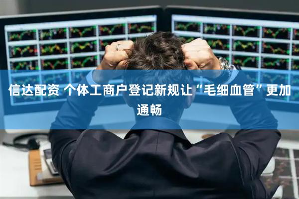 信达配资 个体工商户登记新规让“毛细血管”更加通畅