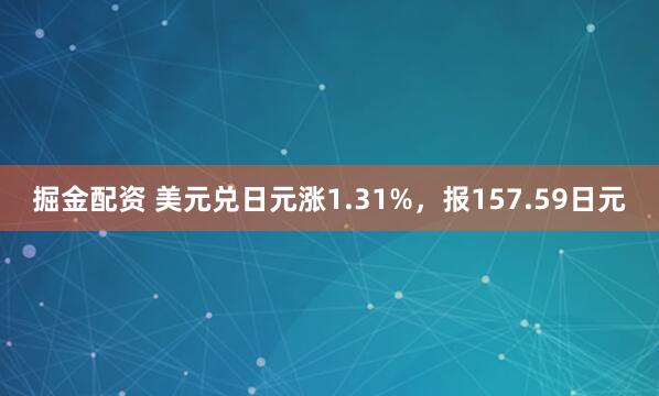 掘金配资 美元兑日元涨1.31%，报157.59日元