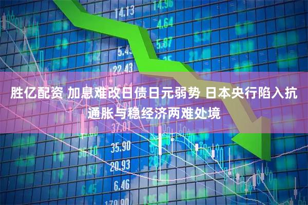胜亿配资 加息难改日债日元弱势 日本央行陷入抗通胀与稳经济两难处境