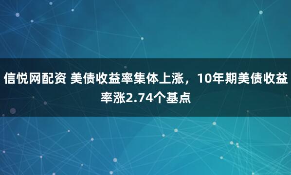 信悦网配资 美债收益率集体上涨，10年期美债收益率涨2.74个基点
