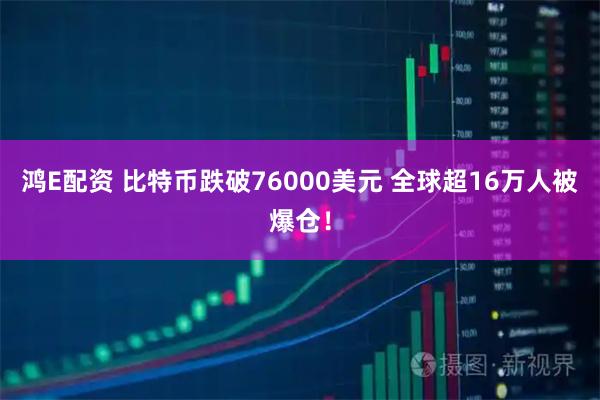 鸿E配资 比特币跌破76000美元 全球超16万人被爆仓！