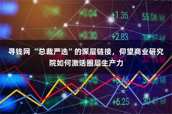 寻钱网 “总裁严选”的深层链接，仰望商业研究院如何激活圈层生产力