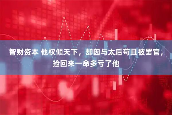 智财资本 他权倾天下，却因与太后苟且被罢官，捡回来一命多亏了他