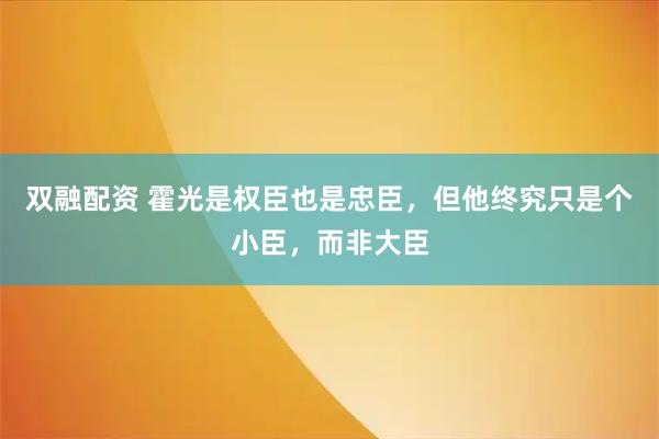 双融配资 霍光是权臣也是忠臣，但他终究只是个小臣，而非大臣