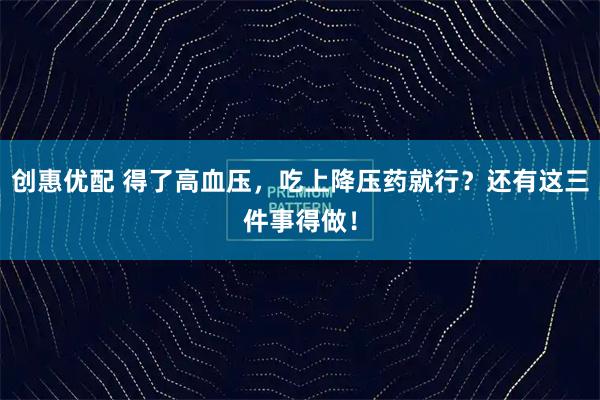创惠优配 得了高血压，吃上降压药就行？还有这三件事得做！