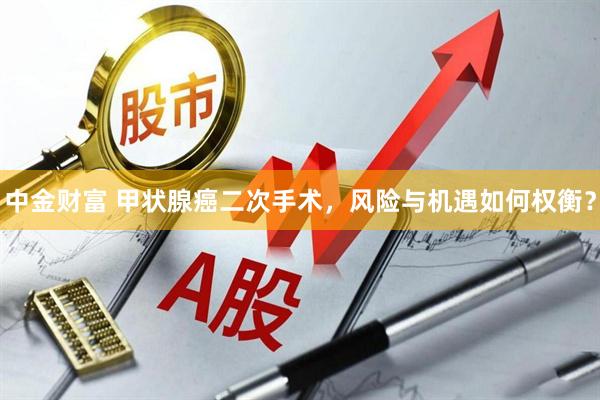 中金财富 甲状腺癌二次手术，风险与机遇如何权衡？
